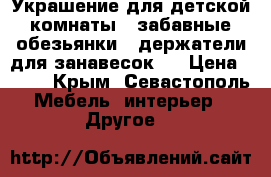 Украшение для детской комнаты - забавные обезьянки - держатели для занавесок.  › Цена ­ 450 - Крым, Севастополь Мебель, интерьер » Другое   